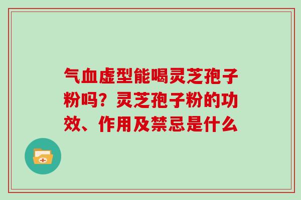 气血虚型能喝灵芝孢子粉吗？灵芝孢子粉的功效、作用及禁忌是什么