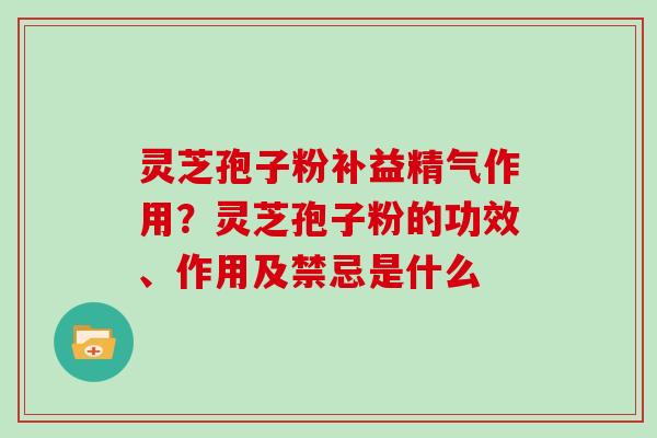 灵芝孢子粉补益精气作用？灵芝孢子粉的功效、作用及禁忌是什么