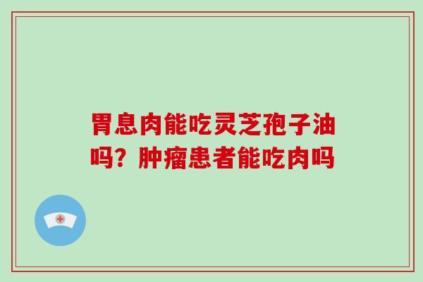 胃息肉能吃灵芝孢子油吗?肿瘤患者能吃肉吗-第1张图片-灵芝大师 胃息肉能吃灵芝孢子油吗?肿瘤患者能吃肉吗-第1张图片-灵芝大师