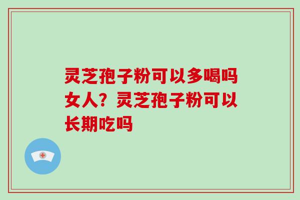 灵芝孢子粉可以多喝吗女人？灵芝孢子粉可以长期吃吗