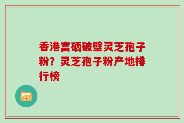 香港富硒破壁灵芝孢子粉?灵芝孢子粉产地排行榜-第1张图片-灵芝大师 香港富硒破壁灵芝孢子粉?灵芝孢子粉产地排行榜-第1张图片-灵芝大师