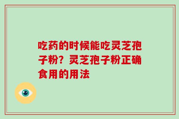 吃药的时候能吃灵芝孢子粉？灵芝孢子粉正确食用的用法