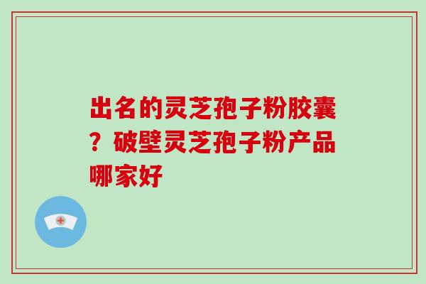 出名的灵芝孢子粉胶囊？破壁灵芝孢子粉产品哪家好