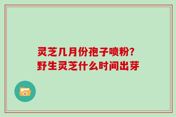灵芝几月份孢子喷粉？野生灵芝什么时间出芽
