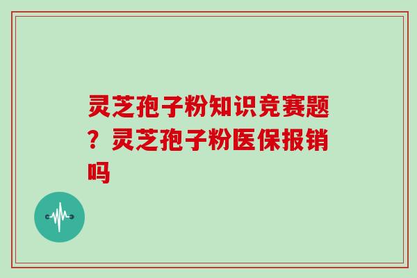 灵芝孢子粉知识竞赛题？灵芝孢子粉医保报销吗