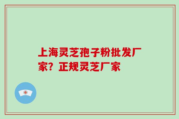 上海灵芝孢子粉批发厂家？正规灵芝厂家