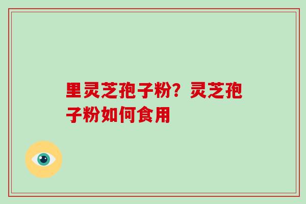 里灵芝孢子粉？灵芝孢子粉如何食用