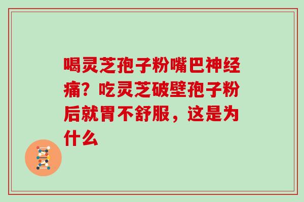 喝灵芝孢子粉嘴巴神经痛？吃灵芝破壁孢子粉后就胃不舒服，这是为什么