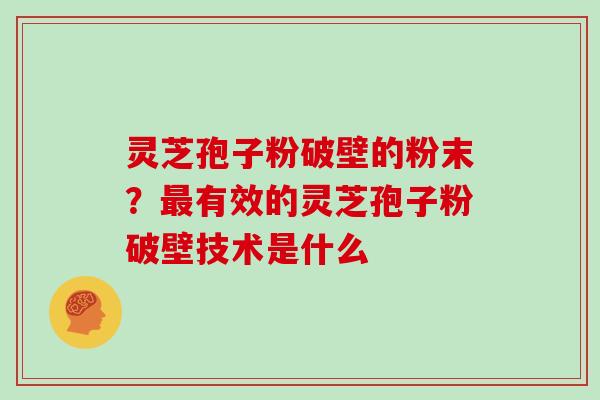 灵芝孢子粉破壁的粉末？最有效的灵芝孢子粉破壁技术是什么