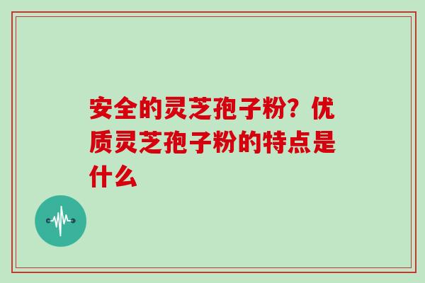 安全的灵芝孢子粉？优质灵芝孢子粉的特点是什么