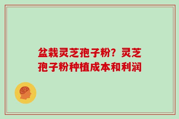 盆栽灵芝孢子粉？灵芝孢子粉种植成本和利润