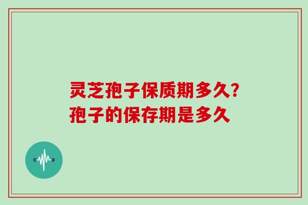 灵芝孢子保质期多久？孢子的保存期是多久