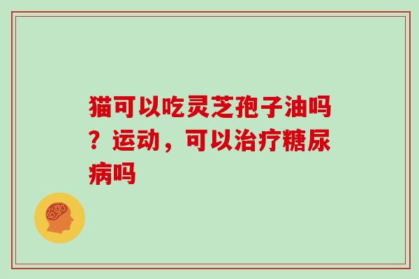 猫可以吃灵芝孢子油吗？运动，可以治疗糖尿病吗