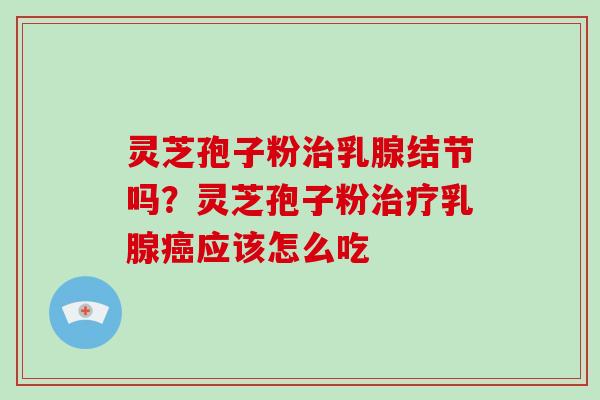 灵芝孢子粉治乳腺结节吗？灵芝孢子粉治疗乳腺癌应该怎么吃