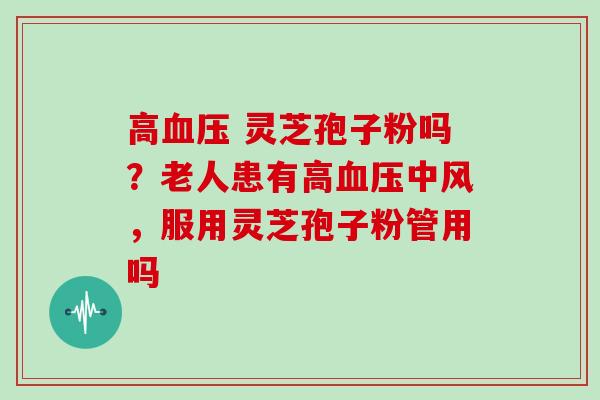高血压 灵芝孢子粉吗？老人患有高血压中风，服用灵芝孢子粉管用吗