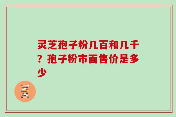 灵芝孢子粉几百和几千？孢子粉市面售价是多少
