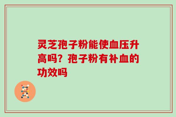 灵芝孢子粉能使血压升高吗？孢子粉有补血的功效吗