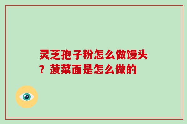 灵芝孢子粉怎么做馒头?菠菜面是怎么做的-第1张图片-灵芝大师 灵芝孢子粉怎么做馒头?菠菜面是怎么做的-第1张图片-灵芝大师