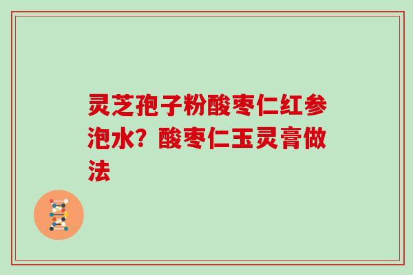 灵芝孢子粉酸枣仁红参泡水？酸枣仁玉灵膏做法