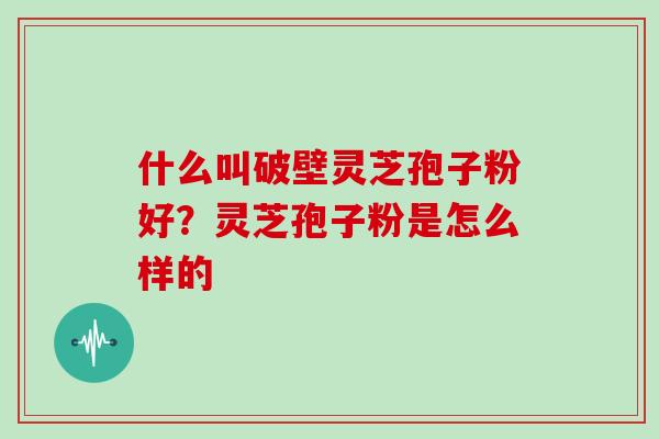 什么叫破壁灵芝孢子粉好？灵芝孢子粉是怎么样的