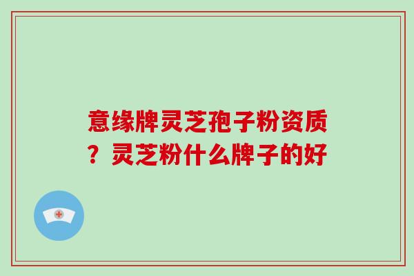 意缘牌灵芝孢子粉资质?灵芝粉什么牌子的好-第1张图片-灵芝大师 意缘牌灵芝孢子粉资质?灵芝粉什么牌子的好-第1张图片-灵芝大师