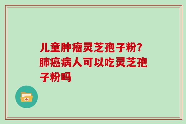 儿童肿瘤灵芝孢子粉？肺癌病人可以吃灵芝孢子粉吗