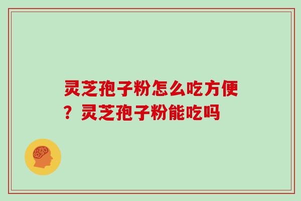 灵芝孢子粉怎么吃方便？灵芝孢子粉能吃吗