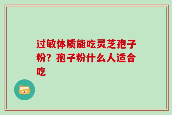 过敏体质能吃灵芝孢子粉？孢子粉什么人适合吃