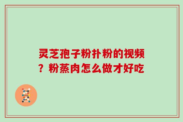 灵芝孢子粉扑粉的视频？粉蒸肉怎么做才好吃