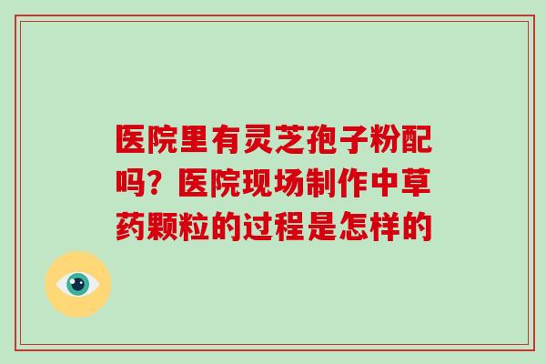 医院里有灵芝孢子粉配吗?医院现场制作中草药颗粒的过程是怎样的-第1张图片-灵芝大师 医院里有灵芝孢子粉配吗?医院现场制作中草药颗粒的过程是怎样的-第1张图片-灵芝大师