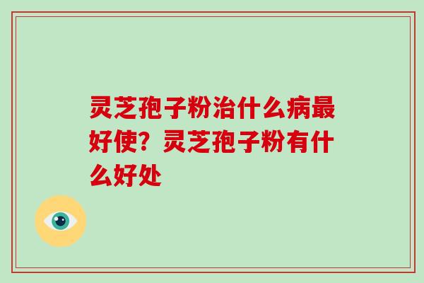 灵芝孢子粉治什么病最好使？灵芝孢子粉有什么好处