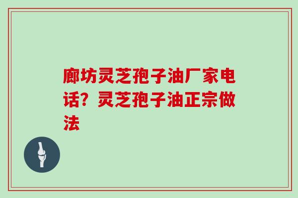 廊坊灵芝孢子油厂家电话？灵芝孢子油正宗做法