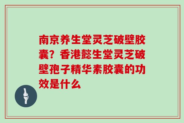 南京养生堂灵芝破壁胶囊？香港懿生堂灵芝破壁孢子精华素胶囊的功效是什么