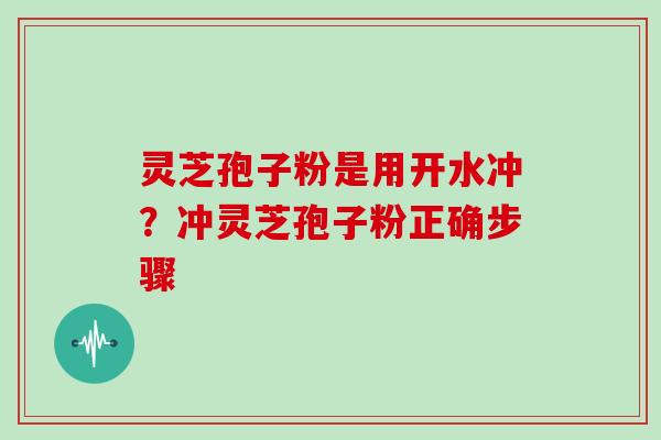 灵芝孢子粉是用开水冲？冲灵芝孢子粉正确步骤