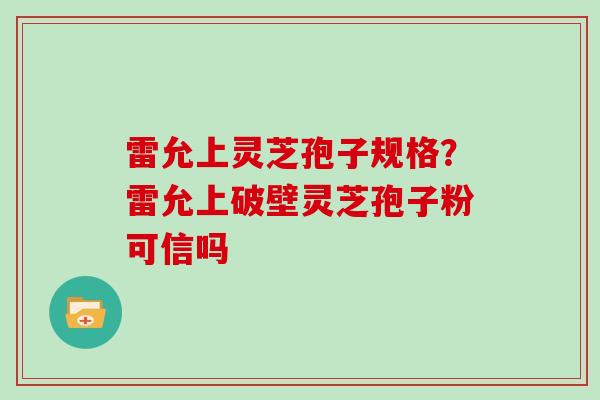 雷允上灵芝孢子规格？雷允上破壁灵芝孢子粉可信吗