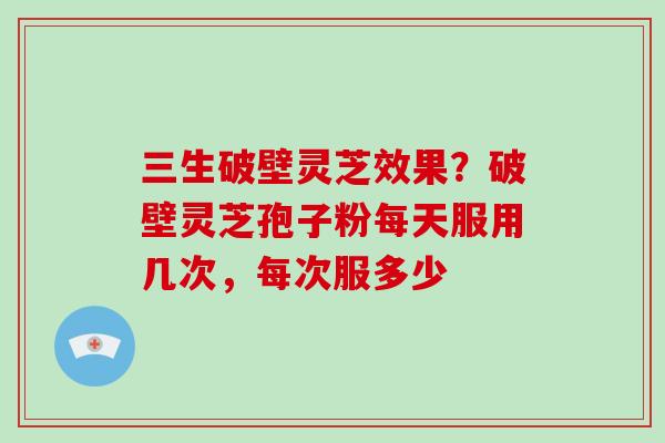 三生破壁灵芝效果？破壁灵芝孢子粉每天服用几次，每次服多少