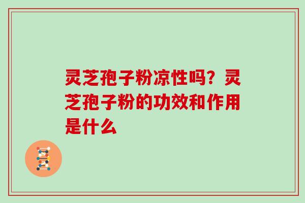 灵芝孢子粉凉性吗？灵芝孢子粉的功效和作用是什么