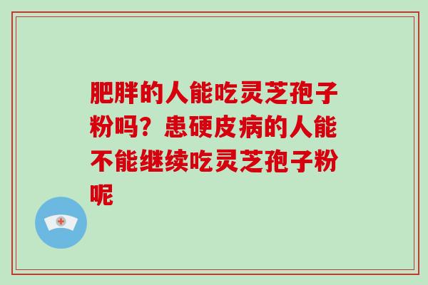 肥胖的人能吃灵芝孢子粉吗？患硬皮病的人能不能继续吃灵芝孢子粉呢