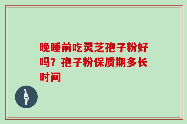 晚睡前吃灵芝孢子粉好吗？孢子粉保质期多长时间