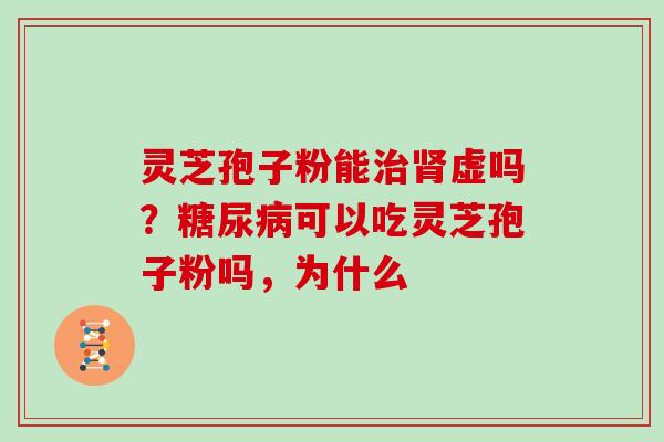 灵芝孢子粉能治肾虚吗？糖尿病可以吃灵芝孢子粉吗，为什么