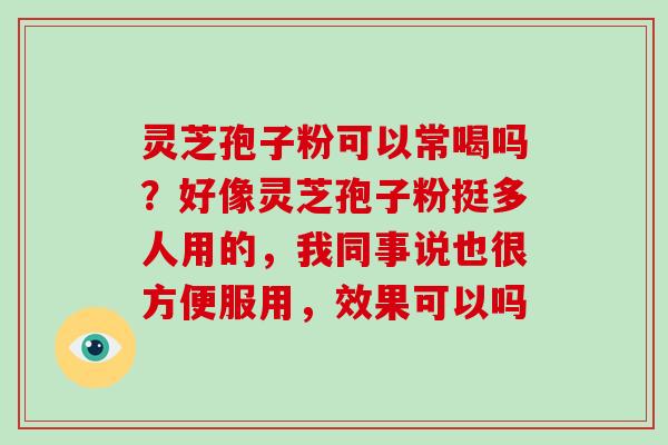 灵芝孢子粉可以常喝吗？好像灵芝孢子粉挺多人用的，我同事说也很方便服用，效果可以吗