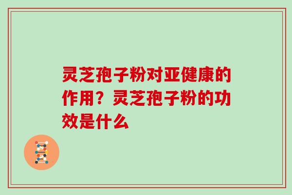 灵芝孢子粉对亚健康的作用？灵芝孢子粉的功效是什么
