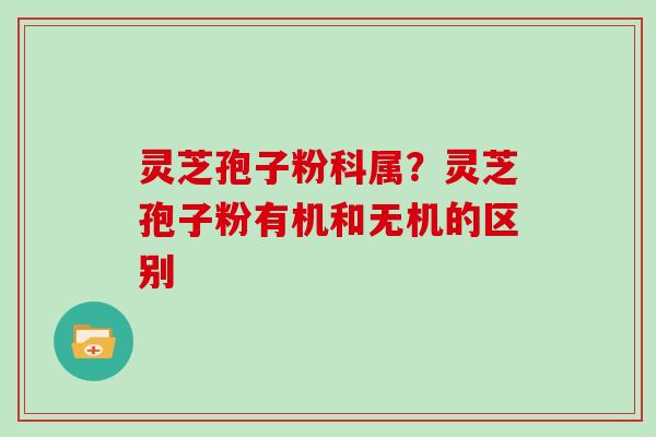 灵芝孢子粉科属？灵芝孢子粉有机和无机的区别