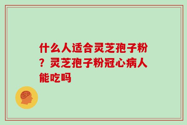 什么人适合灵芝孢子粉？灵芝孢子粉冠心病人能吃吗