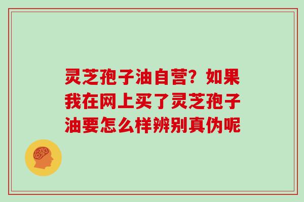 灵芝孢子油自营？如果我在网上买了灵芝孢子油要怎么样辨别真伪呢