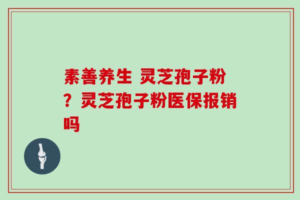 素善养生 灵芝孢子粉？灵芝孢子粉医保报销吗