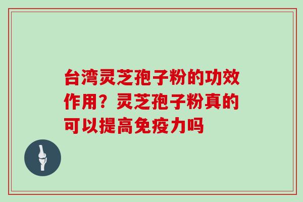 台湾灵芝孢子粉的功效作用？灵芝孢子粉真的可以提高免疫力吗