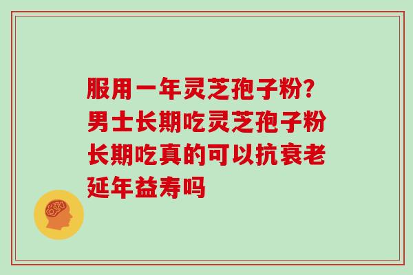 服用一年灵芝孢子粉?男士长期吃灵芝孢子粉长期吃真的可以抗衰老延年益寿吗-第1张图片-灵芝大师 服用一年灵芝孢子粉?男士长期吃灵芝孢子粉长期吃真的可以抗衰老延年益寿吗-第1张图片-灵芝大师