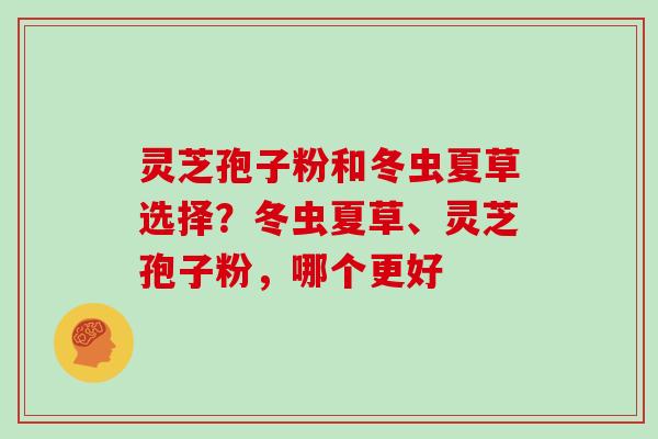 灵芝孢子粉和冬虫夏草选择？冬虫夏草、灵芝孢子粉，哪个更好