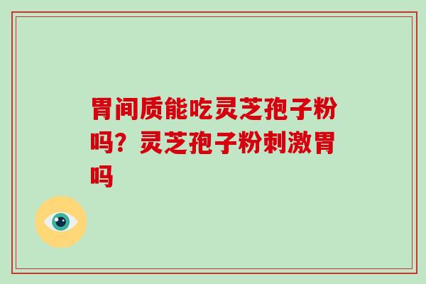 胃间质能吃灵芝孢子粉吗？灵芝孢子粉刺激胃吗